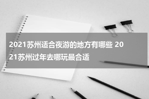 2021苏州适合夜游的地方有哪些 2021苏州过年去哪玩最合适