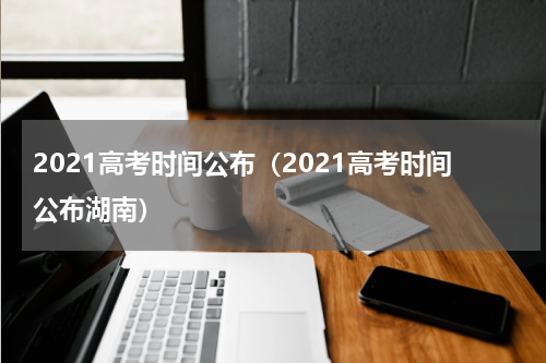 2021高考时间公布（2021高考时间公布湖南）