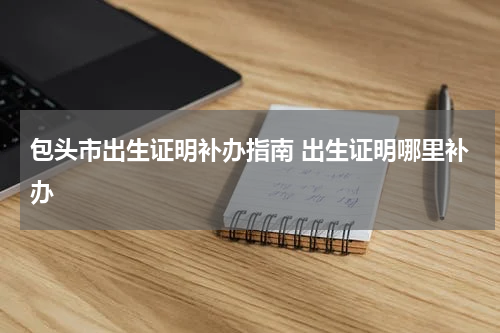 包头市出生证明补办指南 出生证明哪里补办