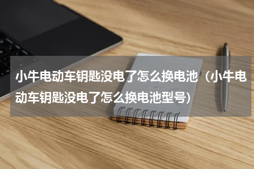 小牛电动车钥匙没电了怎么换电池（小牛电动车钥匙没电了怎么换电池型号）