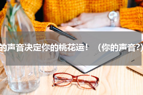 你的声音决定你的桃花运！（你的声音?）