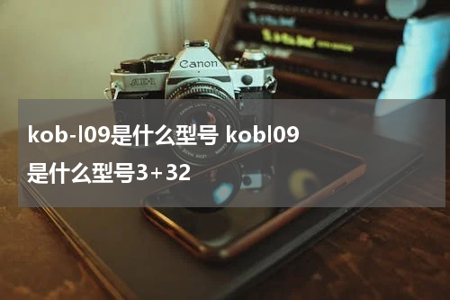 kob-l09是什么型号 kobl09是什么型号3+32