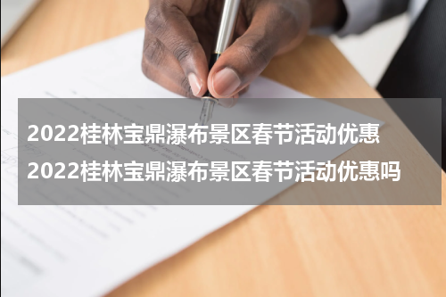 2022桂林宝鼎瀑布景区春节活动优惠 2022桂林宝鼎瀑布景区春节活动优惠吗