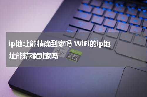 ip地址能精确到家吗 WiFi的ip地址能精确到家吗