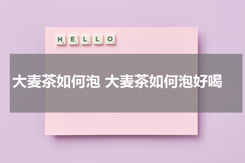 大麦茶如何泡 大麦茶如何泡好喝