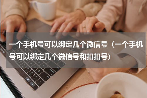 一个手机号可以绑定几个微信号（一个手机号可以绑定几个微信号和扣扣号）