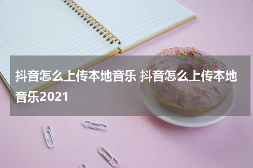 抖音怎么上传本地音乐 抖音怎么上传本地音乐2021
