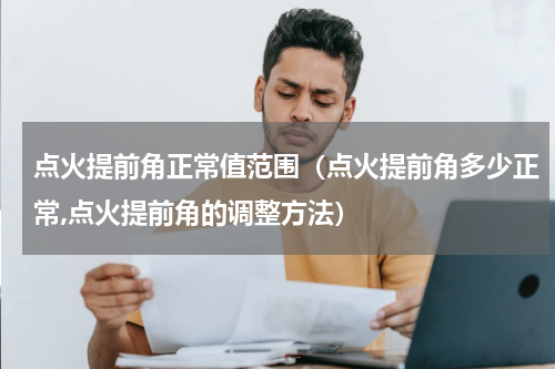 点火提前角正常值范围（点火提前角多少正常,点火提前角的调整方法）