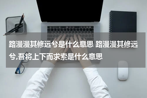 路漫漫其修远兮是什么意思 路漫漫其修远兮,吾将上下而求索是什么意思
