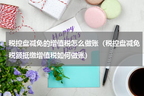 税控盘减免的增值税怎么做账（税控盘减免税额抵缴增值税如何做账）