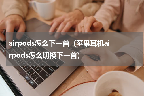 airpods怎么下一首（苹果耳机airpods怎么切换下一首）