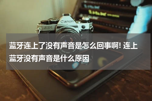 蓝牙连上了没有声音是怎么回事啊! 连上蓝牙没有声音是什么原因