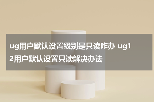 ug用户默认设置级别是只读咋办 ug12用户默认设置只读解决办法