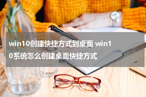 win10创建快捷方式到桌面 win10系统怎么创建桌面快捷方式
