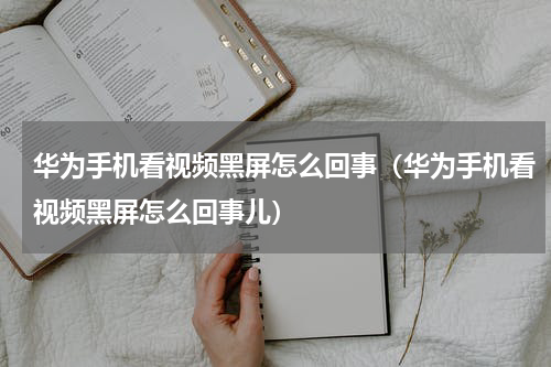 华为手机看视频黑屏怎么回事（华为手机看视频黑屏怎么回事儿）
