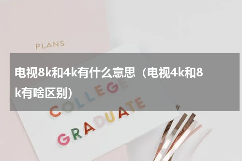 电视8k和4k有什么意思（电视4k和8k有啥区别）