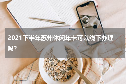 2021下半年苏州休闲年卡可以线下办理吗？