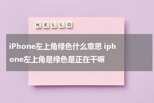 iPhone左上角绿色什么意思 iphone左上角是绿色是正在干嘛