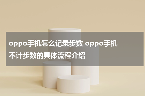 oppo手机怎么记录步数 oppo手机不计步数的具体流程介绍