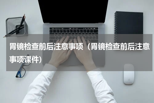 胃镜检查前后注意事项（胃镜检查前后注意事项课件）