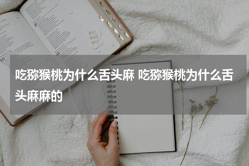 吃猕猴桃为什么舌头麻 吃猕猴桃为什么舌头麻麻的
