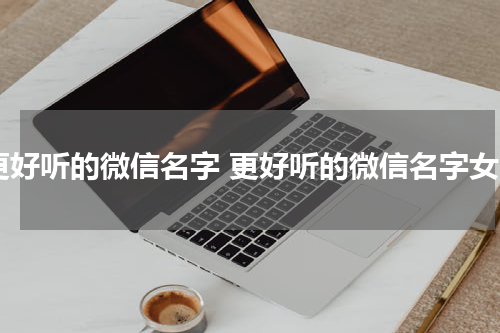 更好听的微信名字 更好听的微信名字女