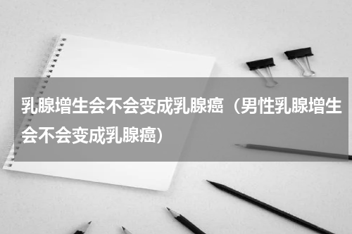 乳腺增生会不会变成乳腺癌（男性乳腺增生会不会变成乳腺癌）
