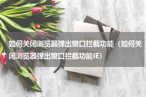 如何关闭浏览器弹出窗口拦截功能（如何关闭浏览器弹出窗口拦截功能IE）