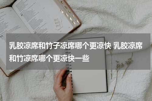 乳胶凉席和竹子凉席哪个更凉快 乳胶凉席和竹凉席哪个更凉快一些