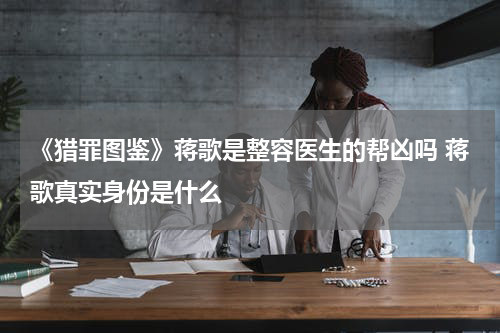 《猎罪图鉴》蒋歌是整容医生的帮凶吗 蒋歌真实身份是什么