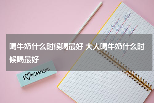 喝牛奶什么时候喝最好 大人喝牛奶什么时候喝最好