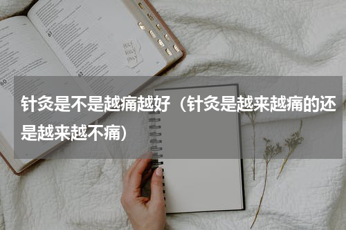 针灸是不是越痛越好（针灸是越来越痛的还是越来越不痛）