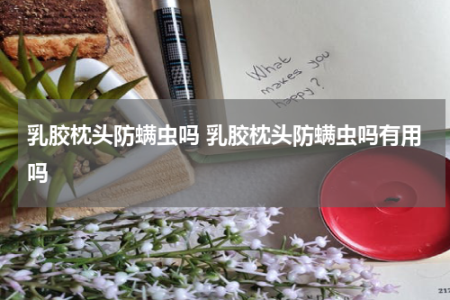 乳胶枕头防螨虫吗 乳胶枕头防螨虫吗有用吗
