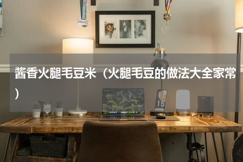 酱香火腿毛豆米（火腿毛豆的做法大全家常）