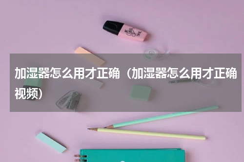加湿器怎么用才正确（加湿器怎么用才正确视频）