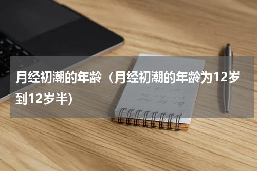 月经初潮的年龄（月经初潮的年龄为12岁到12岁半）
