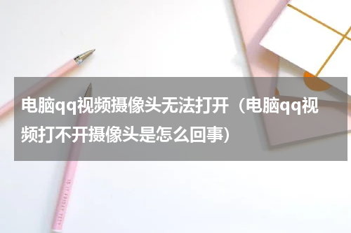 电脑qq视频摄像头无法打开（电脑qq视频打不开摄像头是怎么回事）
