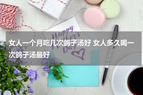 女人一个月吃几次鸽子汤好 女人多久喝一次鸽子汤最好