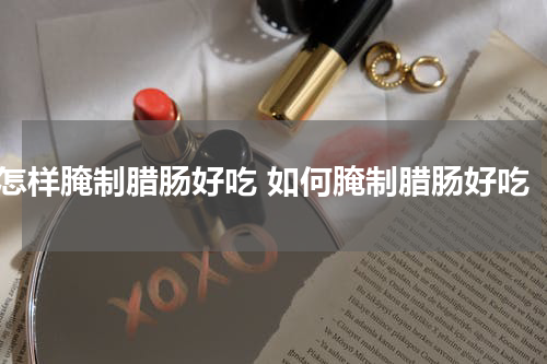 怎样腌制腊肠好吃 如何腌制腊肠好吃