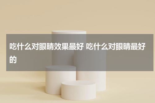 吃什么对眼睛效果最好 吃什么对眼睛最好的