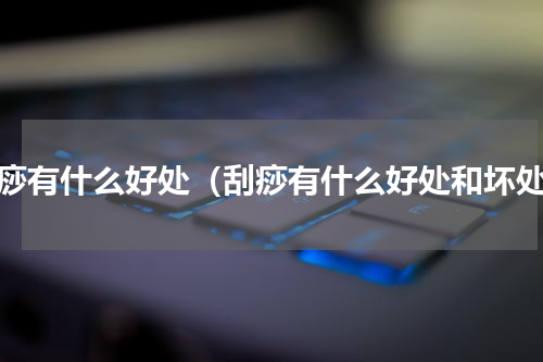 刮痧有什么好处（刮痧有什么好处和坏处）