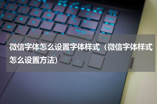 微信字体怎么设置字体样式（微信字体样式怎么设置方法）