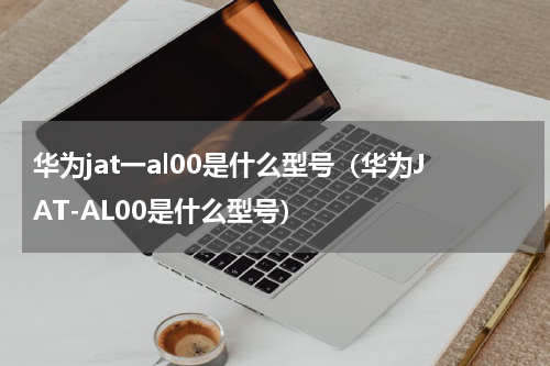 华为jat一al00是什么型号（华为JAT-AL00是什么型号）