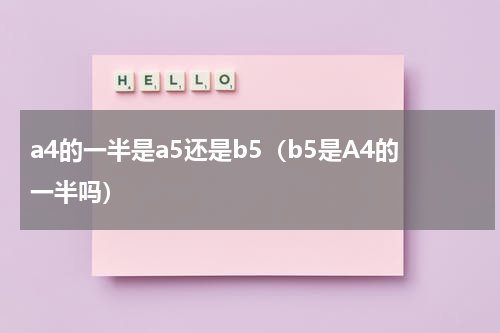 a4的一半是a5还是b5（b5是A4的一半吗）