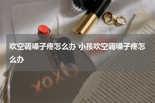 吹空调嗓子疼怎么办 小孩吹空调嗓子疼怎么办