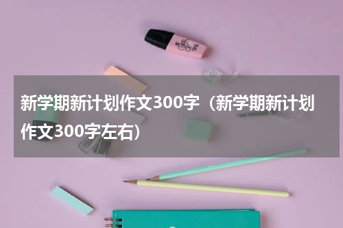 新学期新计划作文300字（新学期新计划作文300字左右）