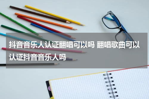 抖音音乐人认证翻唱可以吗 翻唱歌曲可以认证抖音音乐人吗