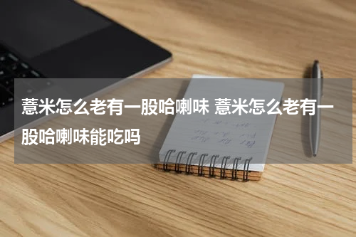 薏米怎么老有一股哈喇味 薏米怎么老有一股哈喇味能吃吗