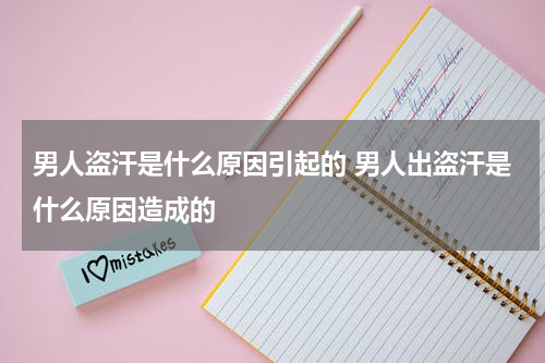 男人盗汗是什么原因引起的 男人出盗汗是什么原因造成的
