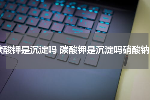 碳酸钾是沉淀吗 碳酸钾是沉淀吗硝酸钠